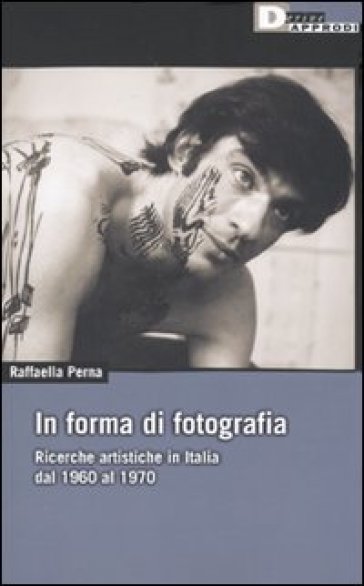 In forma di fotografia. Ricerche artistiche in Italia dal 1960 al 1970 - Raffaella Perna