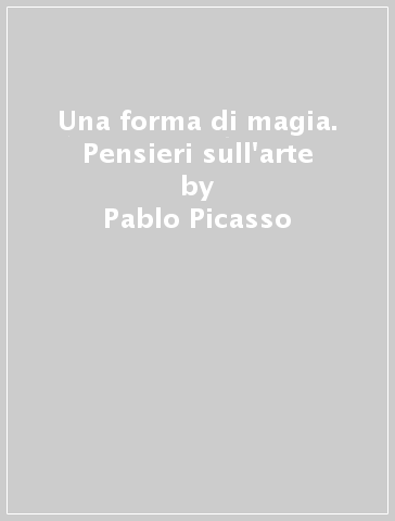 Una forma di magia. Pensieri sull'arte - Pablo Picasso