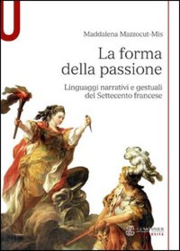 La forma della passione. Linguaggi narrativi e gestuali del Settecento francese - Maddalena Mazzocut-Mis