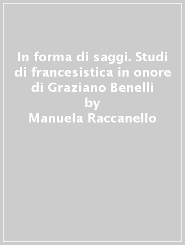 In forma di saggi. Studi di francesistica in onore di Graziano Benelli - Manuela Raccanello | 
