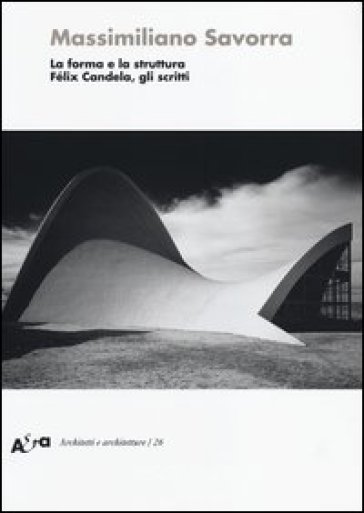La forma e la struttura. Félix Candela, gli scritti - Massimiliano Savorra