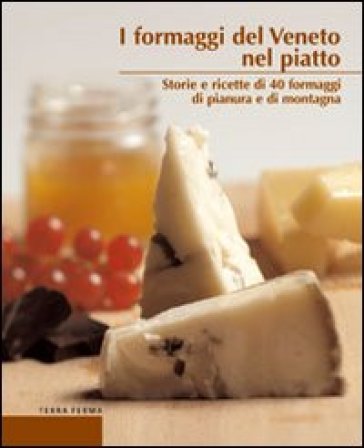 I formaggi del Veneto nel piatto. Storie e ricette di 40 formaggi di pianura e di montagna - Alberto Marcomini - Graziano Manzatto