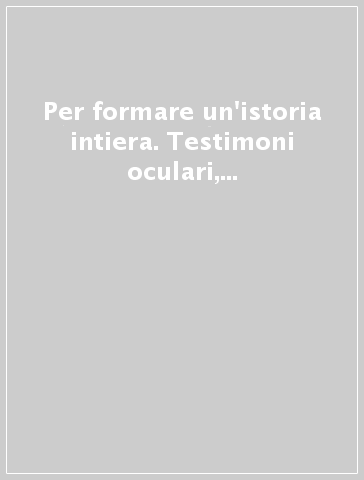 Per formare un'istoria intiera. Testimoni oculari, cronisti locali, custodi di memorie private nel progetto muratoriano. Atti della 1ª Giornata di studi muratoriani