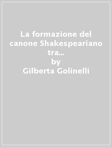 La formazione del canone Shakespeariano tra identità nazionale ed estetica (Inghilterra e Germania 1700-1770) - Gilberta Golinelli