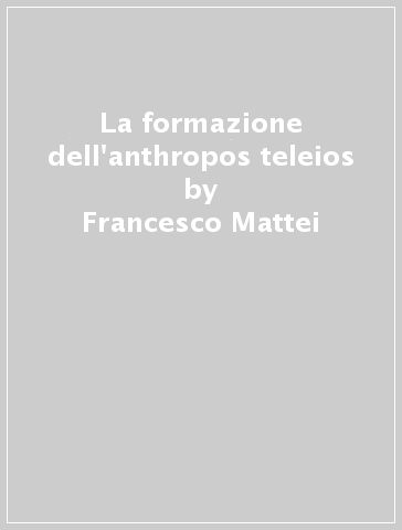 La formazione dell'anthropos teleios - Francesco Mattei