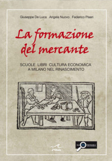 La formazione del mercante. Scuole, libri, cultura economica a Milano nel Rinascimento - Giuseppe De Luca - Angela Nuovo - Federico Piseri