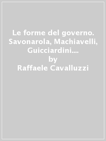 Le forme del governo. Savonarola, Machiavelli, Guicciardini. Nota sul Cristianesimo felice - Raffaele Cavalluzzi