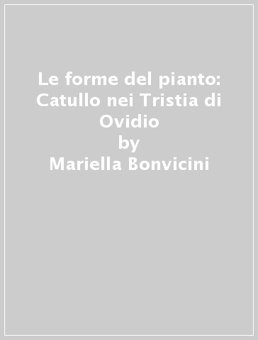 Le forme del pianto: Catullo nei Tristia di Ovidio - Mariella Bonvicini