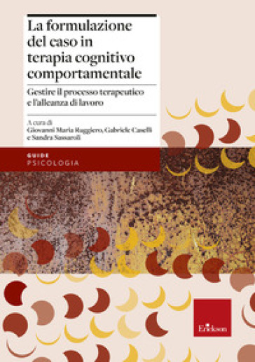 La formulazione del caso in terapia cognitivo comportamentale. Gestire il processo terapeutico e l'alleanza di lavoro - Sandra Sassaroli - Giovanni Maria Ruggiero - Gabriele Caselli