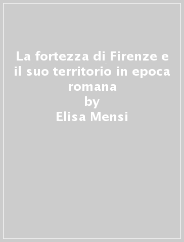La fortezza di Firenze e il suo territorio in epoca romana - Elisa Mensi