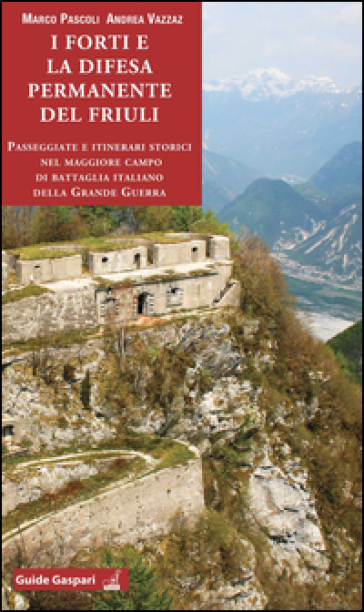 I forti e la difesa permanente del Friuli. Passeggiate e itinerari storici nel maggiore campo di battaglia italiano della Grande Guerra - Marco Pascoli - Andrea Vazzaz