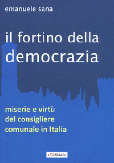 Il fortino della democrazia. Miserie e virtù del consigliere comunale in Italia - Emanuele Sana