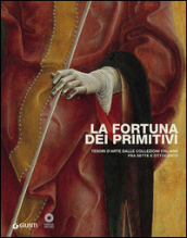 La fortuna dei primitivi. Tesori d arte dalle collezioni italiane fra Sette e Ottocento. Ediz. illustrata