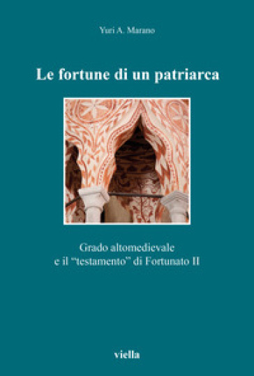 Le fortune di un patriarca. Grado altomedievale e il «testamento» di Fortunato II - Yuri A. Marano