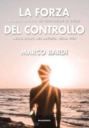 La forza del controllo. Pensare meglio per migliorare se stessi nello sport, nel lavoro, nella vita - Marco Bardi