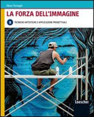 La forza dell'immagine. Vol. B: Tecniche artistiche e applicazioni progettuali. Per le Scuole superiori. Con espansione online - Elena Tornaghi