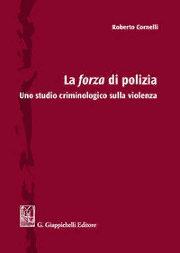 La forza di polizia. Uno studio criminologico sulla violenza - Roberto Cornelli