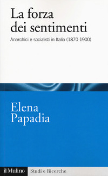 La forza dei sentimenti. Anarchici e socialisti in Italia (1870-1900) - Elena Papadia