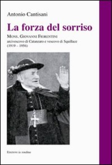 La forza del sorriso. Mons. Giovanni Fiorentini arcivescovo di Catanzaro e vescovo di Squillace (1919-1956) - Antonio Cantisani