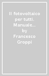 Il fotovoltaico per tutti. Manuale pratico per esperti e meno esperti