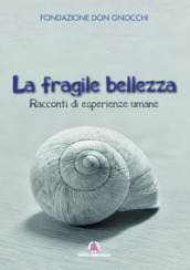 La fragile bellezza. Racconti di esperienze umane