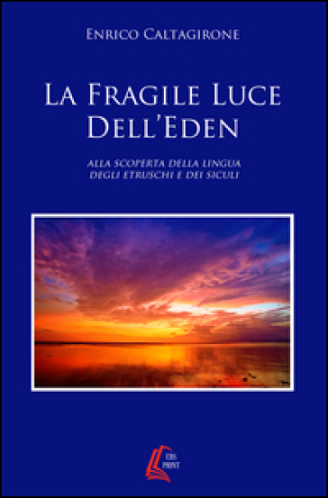 La fragile luce dell'Eden. Alla scoperta della lingua degli etruschi e dei siculi - Enrico Caltagirone