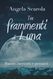 Tra frammenti di Luna. Poesie racconti e pensieri