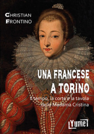 Una francese a Torino. Il tempo, la corte e la tavola della madama Cristina - Christian Frontino