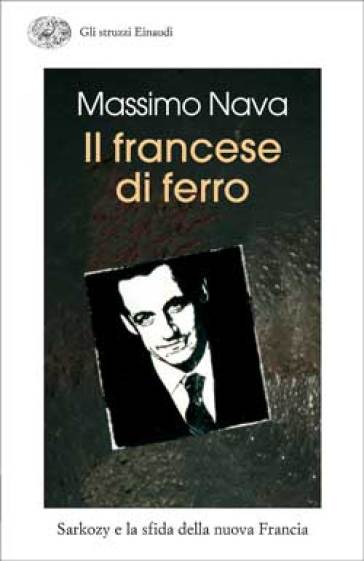 Il francese di ferro. Sarkozy e la sfida della nuova Francia - Massimo Nava