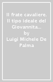 Il frate cavaliere. Il tipo ideale del Giovannita fra Medioevo ed età moderna