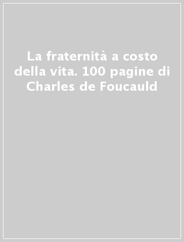 La fraternità a costo della vita. 100 pagine di Charles de Foucauld