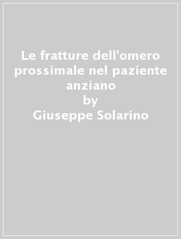 Le fratture dell'omero prossimale nel paziente anziano - Giuseppe Solarino - Biagio Moretti - Giovanni Vicenti