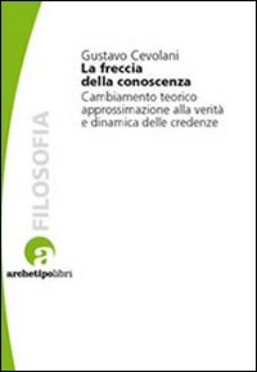 La freccia della conoscenza. Cambiamento teorico, approssimazione alla verità e dinamica delle credenze - Gustavo Cevolani