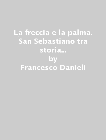 La freccia e la palma. San Sebastiano tra storia e pittura con 100 capolavori dell'arte - Francesco Danieli