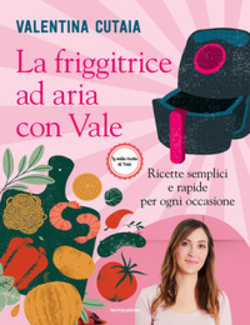 La friggitrice ad aria con Vale. Ricette semplici e rapide per ogni  occasione - Valentina Cutaia - Libro - Mondadori Store