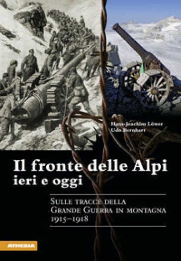 Il fronte delle Alpi ieri e oggi. Sulle tracce della Grande guerra in montagna 1915-1918 - Hans-Joachim Lower - Udo Bernhart