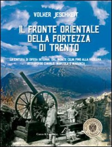 Il fronte orientale della fortezza di Trento. La cintura di difesa interna, dal monte Celva fino alla Vigolana, attraverso Cimirlo, Marzola e Maranza - Volker Jeschkeit