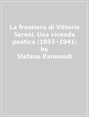 La frontiera di Vittorio Sereni. Una vicenda poetica (1935-1941) - Stefano Raimondi