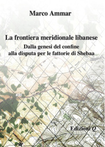 La frontiera meridionale libanese. Dalla genesi del confine alla disputa per le fattorie di Shebaa - Marco Ammar