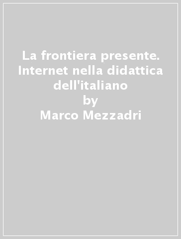 La frontiera presente. Internet nella didattica dell'italiano - Marco Mezzadri