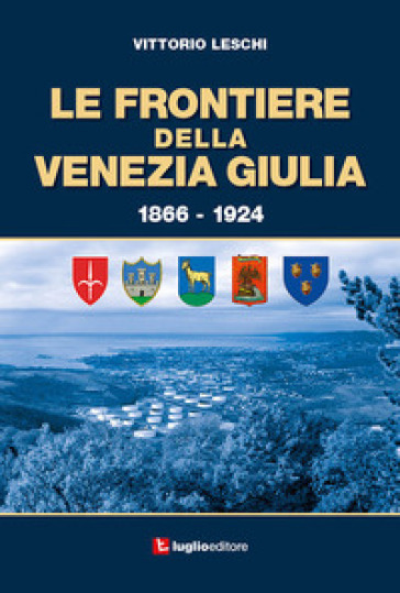 Le frontiere della Venezia Giulia 1866-1924 - Vittorio Leschi