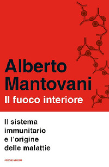 Il fuoco interiore. Il sistema immunitario e l'origine delle malattie - Alberto Mantovani