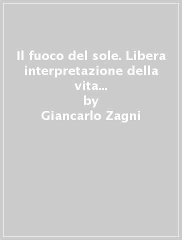 Il fuoco del sole. Libera interpretazione della vita e morte di Giordano Bruno - Giancarlo Zagni