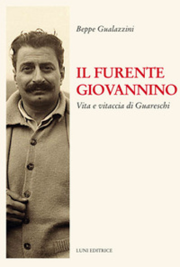 Il furente Giovannino. Vita e vitaccia di Guareschi - Beppe Gualazzini