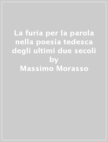 La furia per la parola nella poesia tedesca degli ultimi due secoli - Massimo Morasso