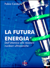 La futura energia. Dall atomica alle reazioni nucleari ultrasoniche