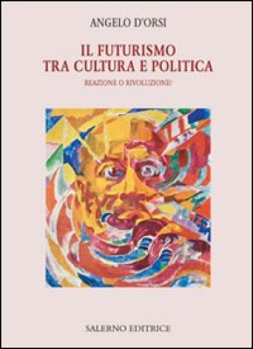 Il futurismo tra cultura e politica. Reazione o rivoluzione? - Angelo D