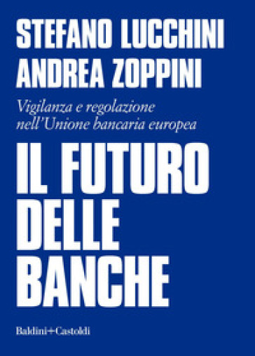 Il futuro delle banche. Vigilanza e regolazione nell'Unione bancaria europea - Stefano Lucchini - Andrea Zoppini