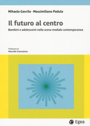 Il futuro al centro. Bambini e adolescenti nella scena mediale contemporanea - Mihaela Gavrila - Massimiliano Padula