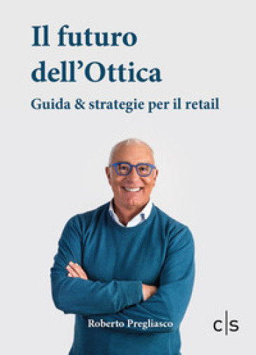 Il futuro dell'ottica. Guida &amp; strategie per il retail - Roberto Pregliasco